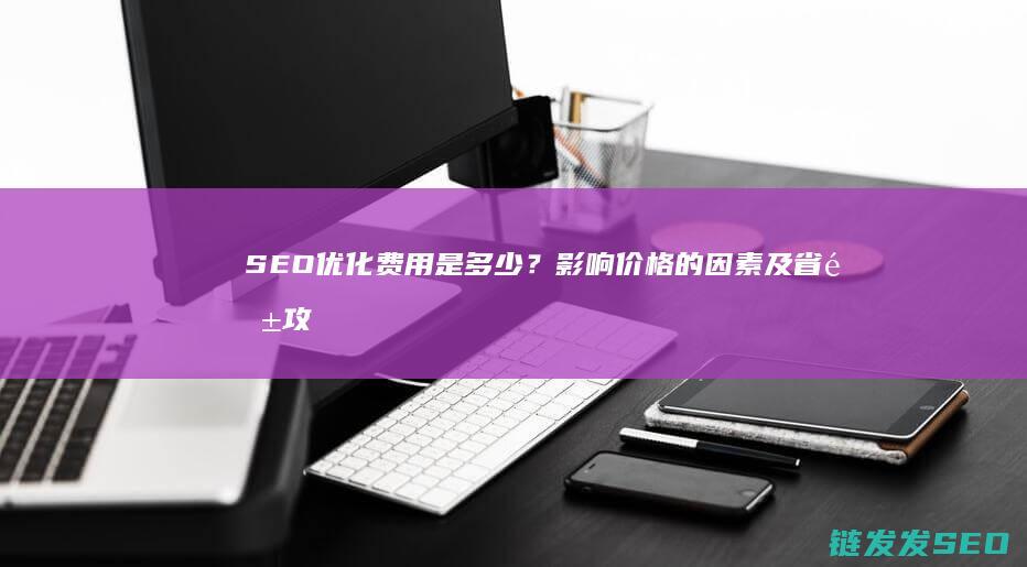 SEO优化费用是多少？影响价格的因素及省钱攻略 (seo 优化价格)