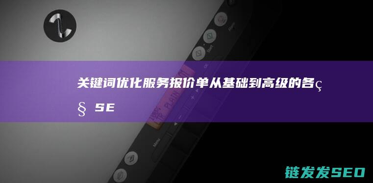 关键词优化服务报价单：从基础到高级的各种SEO方案价格 (关键词优化服务是什么)