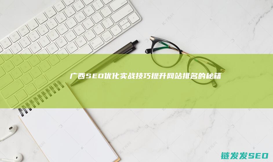 广西SEO优化实战技巧：提升网站排名的秘籍 (广西壮族自治区在线seo关键词排名优化)