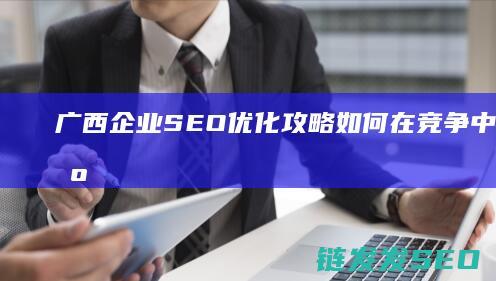 广西企业SEO优化攻略：如何在竞争中脱颖而出 (广西企业三月三不放假违法吗)