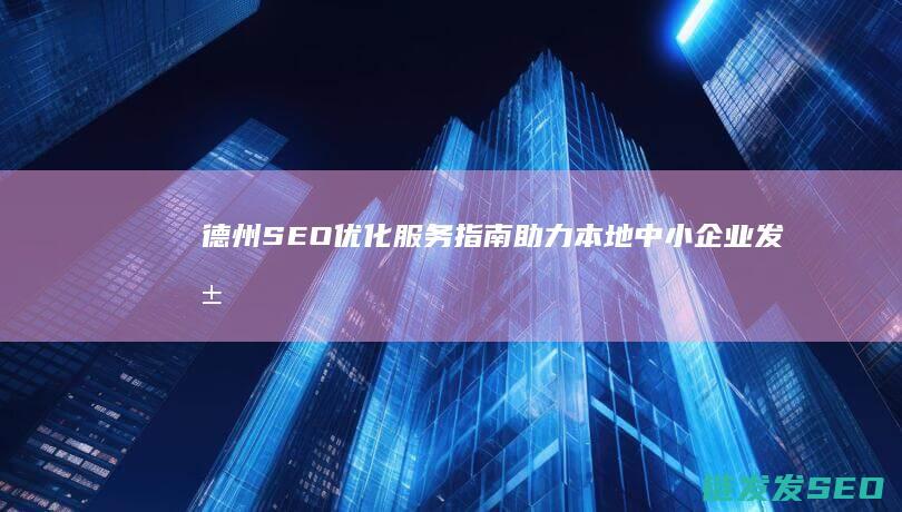 德州SEO优化服务指南：助力本地中小企业发展的关键 (德州招聘seo)