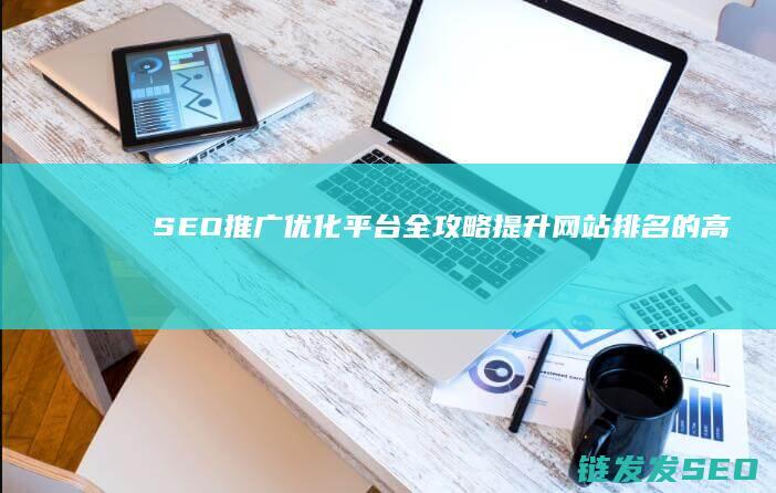 SEO推广优化平台全攻略：提升网站排名的高效工具 (seo推广优化工具)