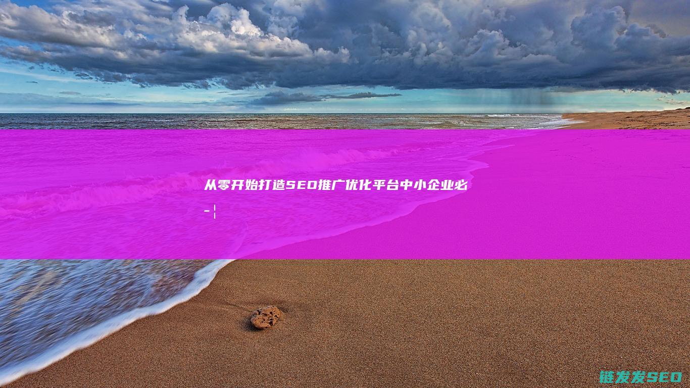 从零开始打造SEO推广优化平台：中小企业必学的实用技巧 (从零开始打造不朽仙域)