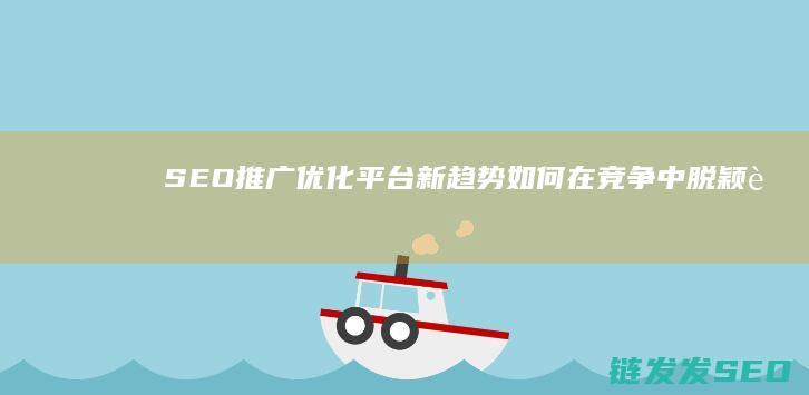 SEO推广优化平台新趋势：如何在竞争中脱颖而出 (seo推广优化工具)