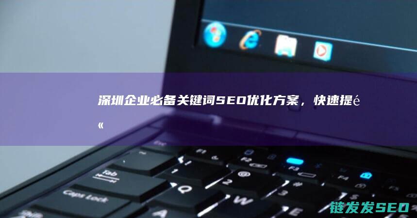 深圳企业必备！关键词SEO优化方案，快速提高网站曝光度 (深圳当地企业)
