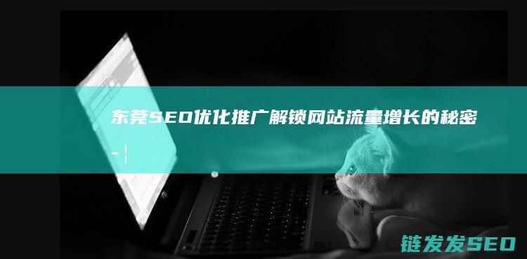 东莞SEO优化推广：解锁网站流量增长的秘密武器 (东莞SEO优化专员)