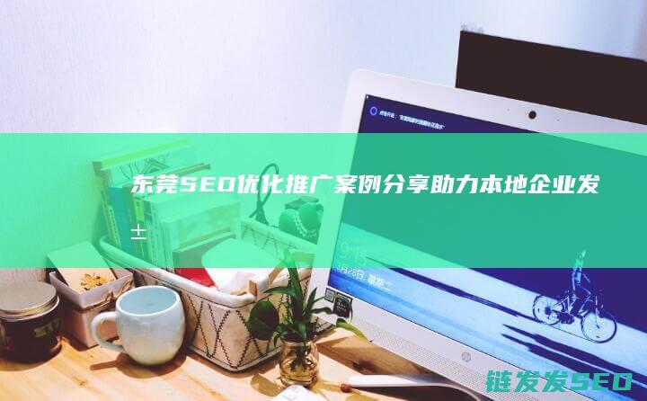 东莞SEO优化推广案例分享：助力本地企业发展 (东莞SEO优化公司)