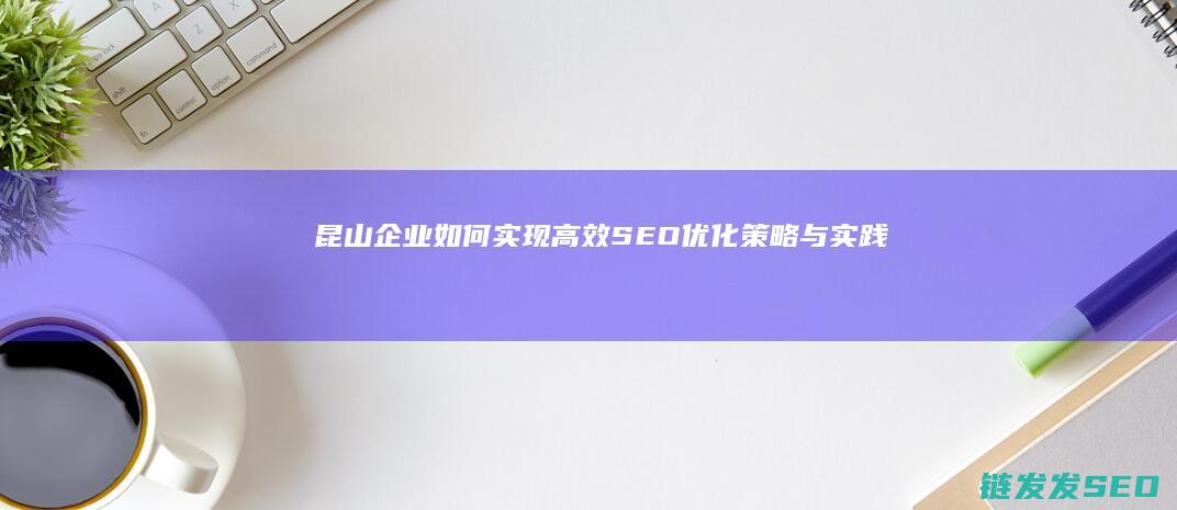 昆山企业如何实现高效SEO优化：策略与实践指南 (昆山企业如何缴纳社保)