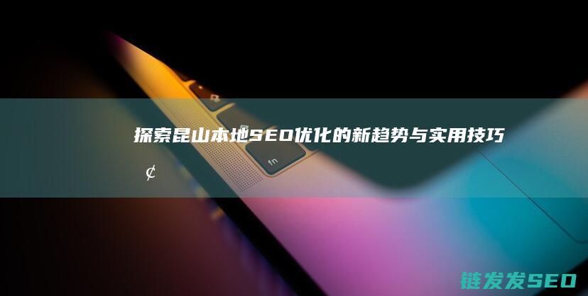 探索昆山本地SEO优化的新趋势与实用技巧 (探索昆山之路)