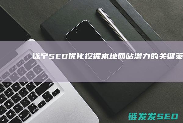 遂宁SEO优化：挖掘本地网站潜力的关键策略 (遂宁seo公司)
