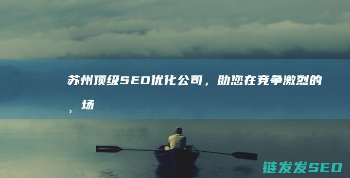 苏州顶级SEO优化公司，助您在竞争激烈的市场中脱颖而出 (苏州顶级spa)