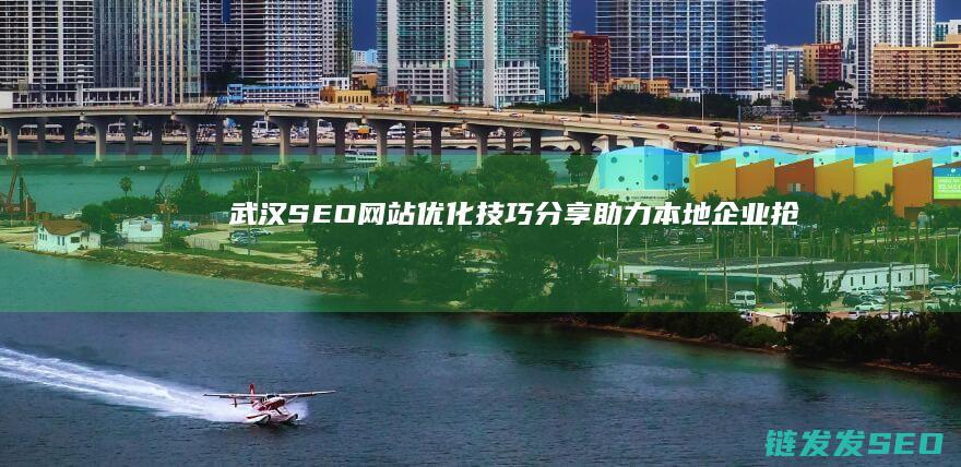武汉SEO网站优化技巧分享：助力本地企业抢占市场先机 (武汉seo网络营销推广)