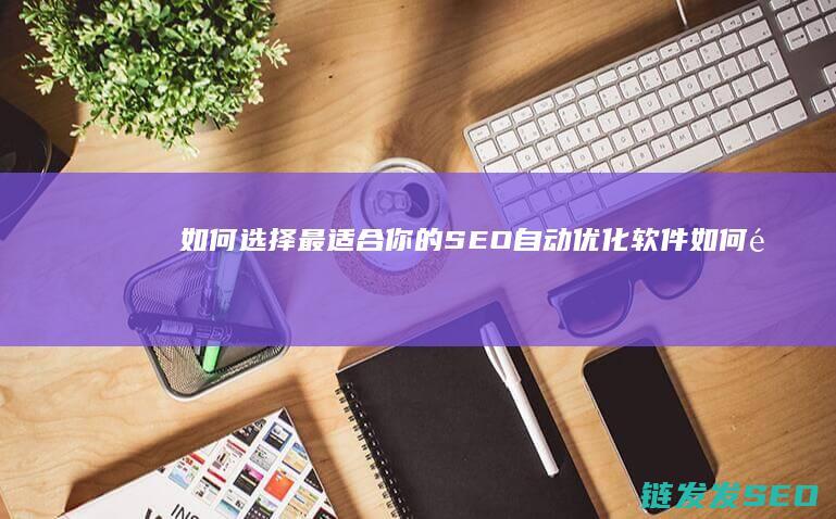 如何选择最适合你的SEO自动优化软件 (如何选择最适合自己的保险产品)