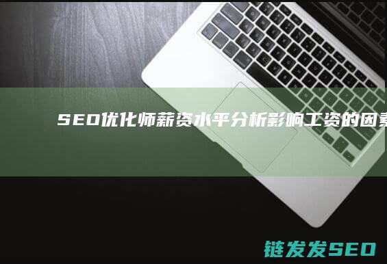 SEO优化师薪资水平分析：影响工资的因素及提升策略 (SEO优化师的工作内容)