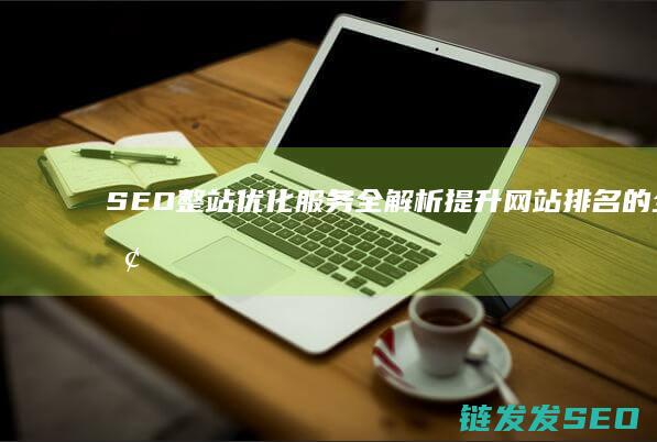 SEO整站优化服务全解析：提升网站排名的全面解决方案 (seo整站优化服务解读)