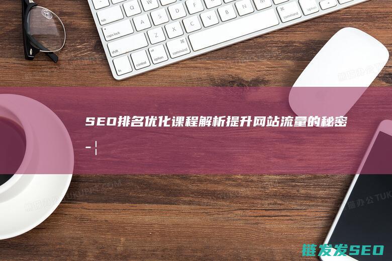 SEO排名优化课程解析：提升网站流量的秘密武器 (seo 排名)