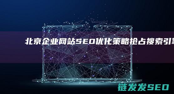 北京企业网站SEO优化策略：抢占搜索引擎前列 (北京企业网站建设)