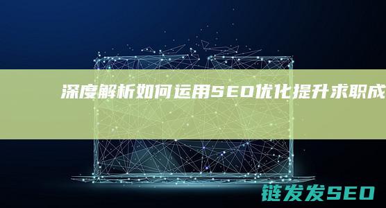 深度解析：如何运用SEO优化提升求职成功率 (深度解析如懿传)