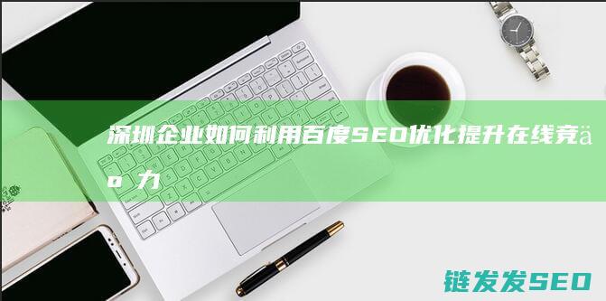 深圳企业如何利用百度SEO优化提升在线竞争力 (深圳企业如何申请电子签章)