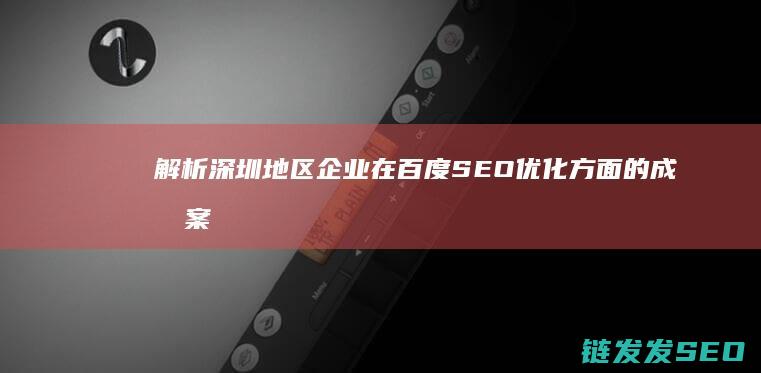解析深圳地区企业在百度SEO优化方面的成功案例与技巧 (解析深圳地区地图)