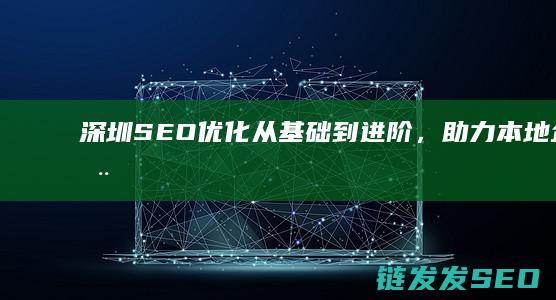 深圳SEO优化：从基础到进阶，助力本地企业全面升级 (seo 深圳)