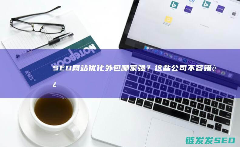 SEO网站优化外包哪家强？这些公司不容错过 (SEO网站优化设计)