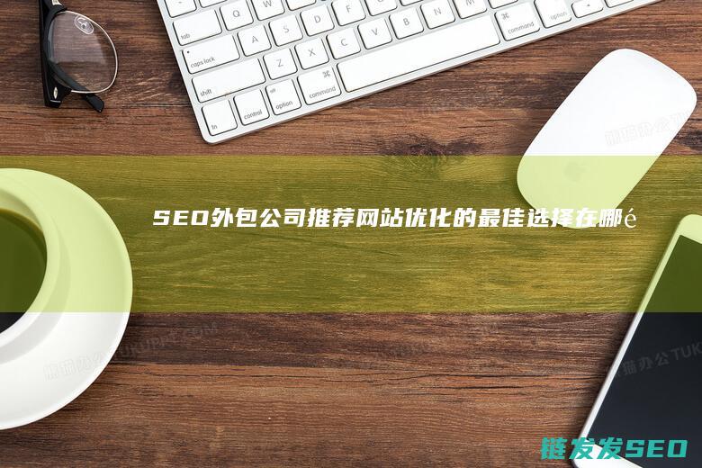 SEO外包公司推荐：网站优化的最佳选择在哪里？ (seo外包公司需要什么)