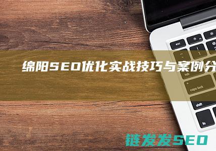 绵阳SEO优化实战技巧与案例分析 (绵阳SEO优化公司)