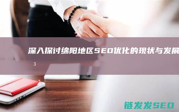 深入探讨绵阳地区SEO优化的现状与发展 (绵阳视察)