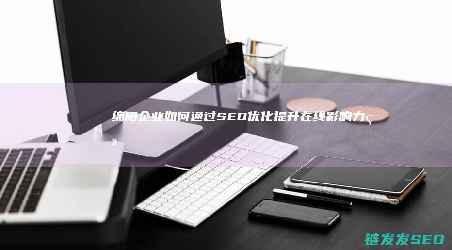 绵阳企业如何通过SEO优化提升在线影响力 (绵阳企业如何补交社保)