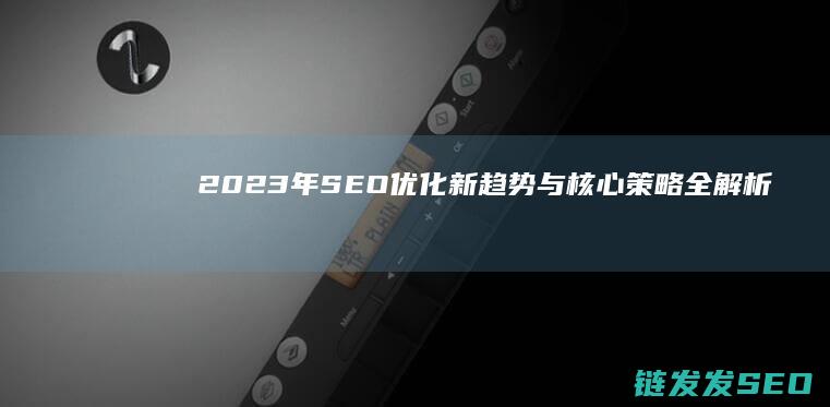 2023年SEO优化新趋势与核心策略全解析 (2023年是什么年)