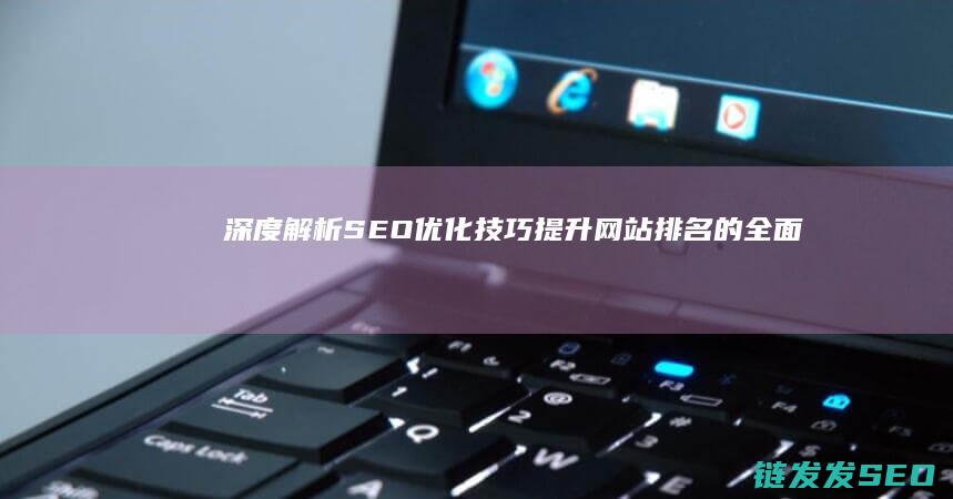 深度解析SEO优化技巧：提升网站排名的全面指南 (深度解析三国)