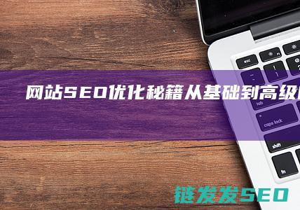 网站SEO优化秘籍：从基础到高级的全面指南 (网站Seo优化)