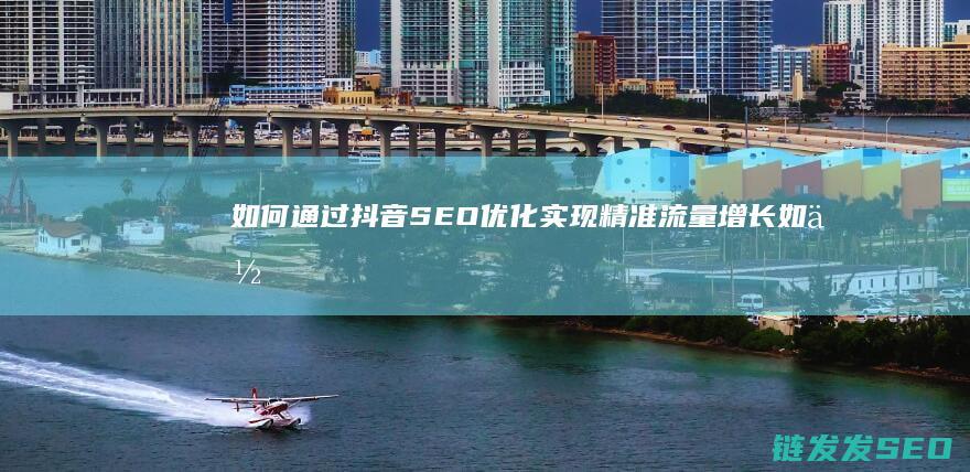 如何通过抖音SEO优化实现精准流量增长 (如何通过抖音赚钱)