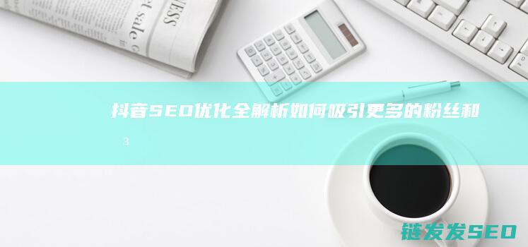 抖音SEO优化全解析：如何吸引更多的粉丝和关注 (抖音seo优势)