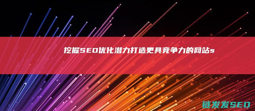 挖掘SEO优化潜力：打造更具竞争力的网站 (seo如何挖掘关键词)