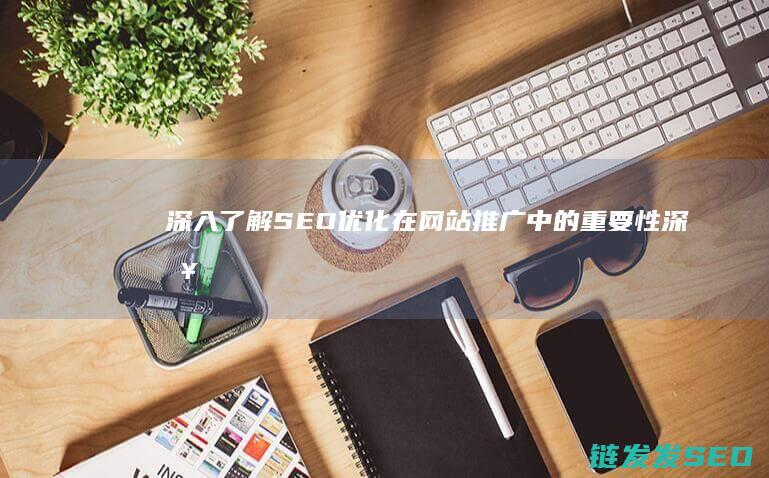 深入了解SEO优化在网站推广中的重要性 (深入了解色意思是什么)