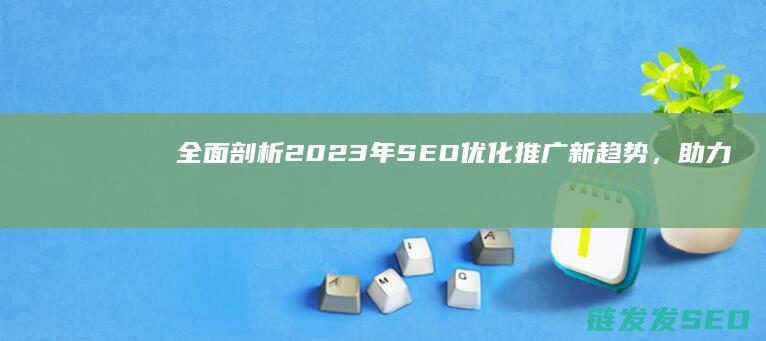 全面剖析2023年SEO优化推广新趋势，助力企业数字化转型 (全面剖析O型血女人性格)