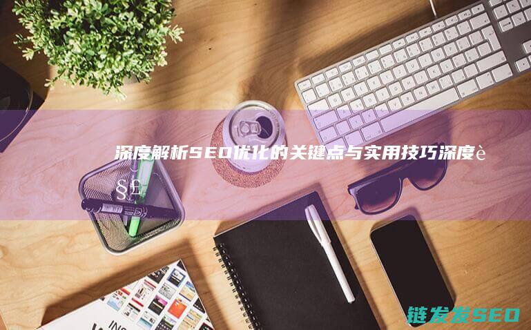 深度解析SEO优化的关键点与实用技巧 (深度解析森田疗法)