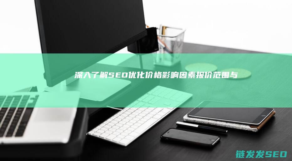 深入了解SEO优化价格：影响因素、报价范围与选择指南 (深入了解是啥意思)