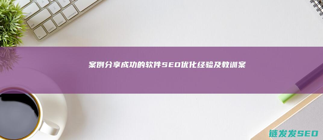 案例分享：成功的软件SEO优化经验及教训 (案例分享成语)
