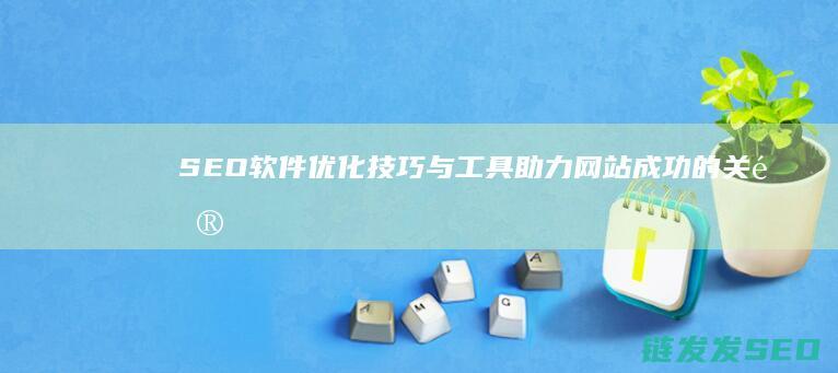 SEO软件优化技巧与工具：助力网站成功的关键步骤 (seo软件有哪些)