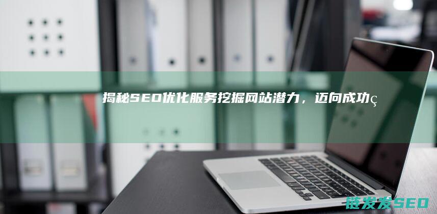 揭秘SEO优化服务：挖掘网站潜力，迈向成功的关键步骤 (seo的优化技巧和方法)