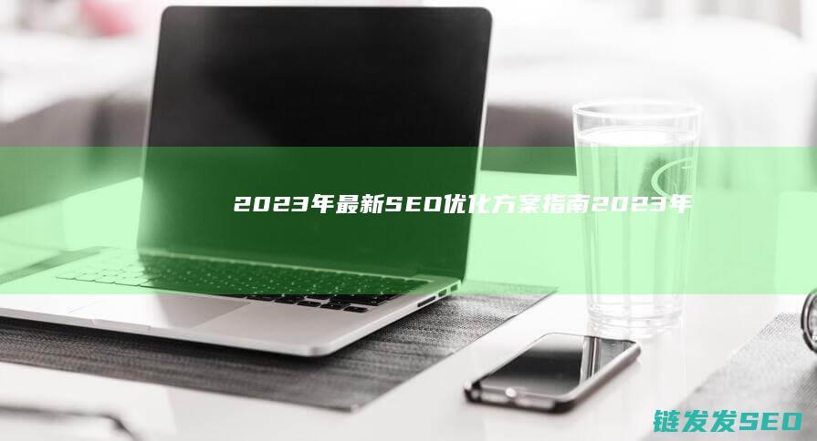 2023年最新SEO优化方案指南 (2023年最火的歌曲)