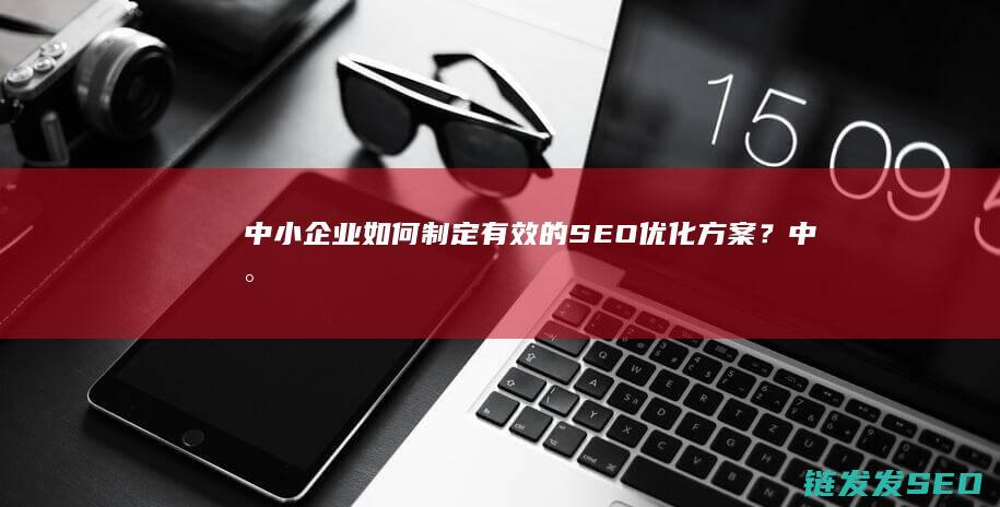中小企业如何制定有效的SEO优化方案？ (中小企业如何界定)