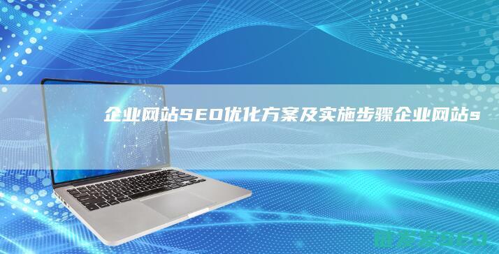 企业网站SEO优化方案及实施步骤 (企业网站seo)