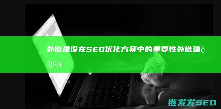 外链建设在SEO优化方案中的重要性 (外链建设的方向主要有哪些)