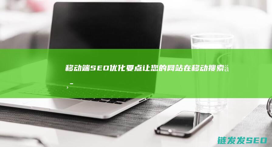 移动端SEO优化要点：让您的网站在移动搜索中脱颖而出 (移动端seo具体怎么优化)