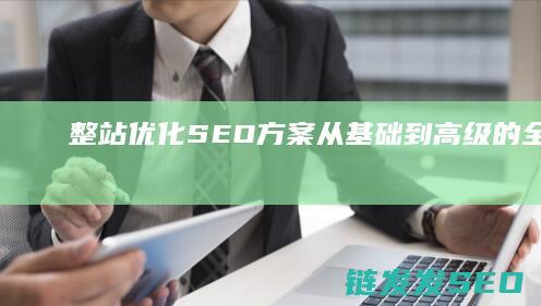 整站优化SEO方案：从基础到高级的全面指南 (整站优化是什么)