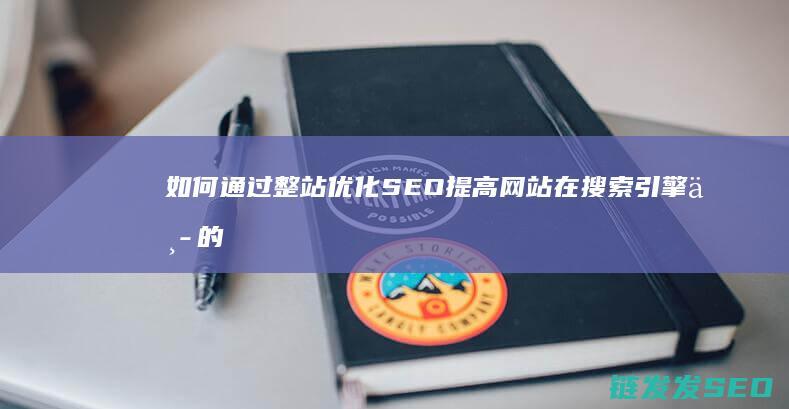 如何通过整站优化SEO提高网站在搜索引擎中的可见性